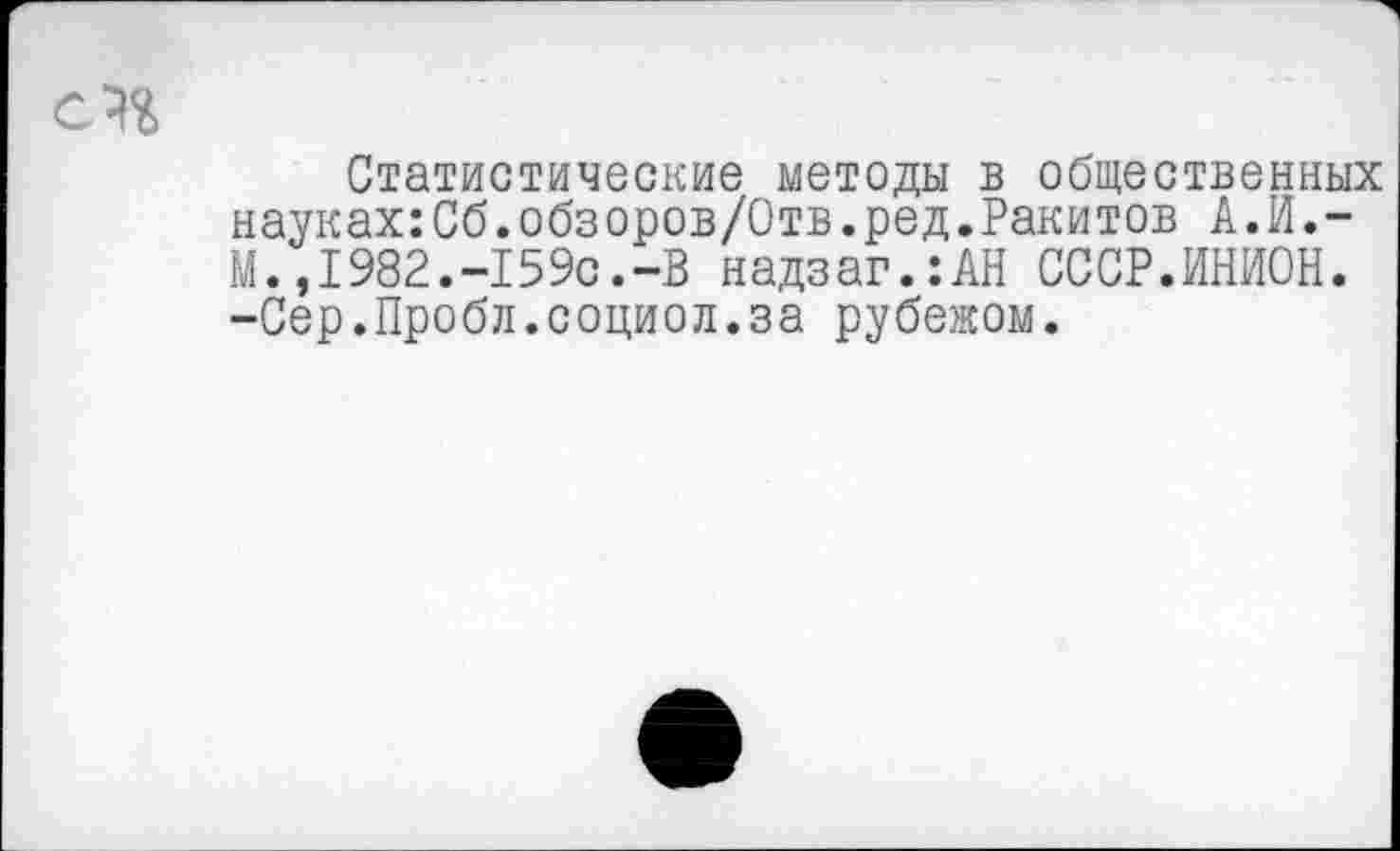 ﻿Статистические методы в общественных науках:Сб.обзоров/Отв.ред.Ракитов А.И.-М.,1982.-159с.-В надзаг.:АН СССР.ИНИОН. -Сер.Пробл.социол.за рубежом.